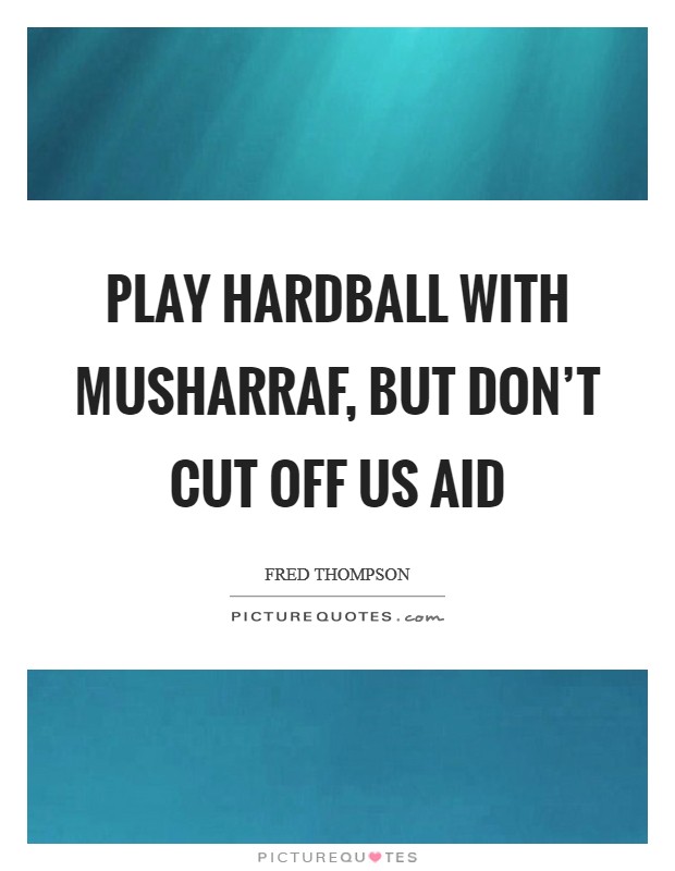 Play hardball with Musharraf, but don't cut off US aid Picture Quote #1