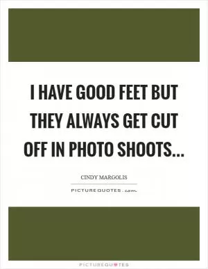 I have good feet but they always get cut off in photo shoots Picture Quote #1