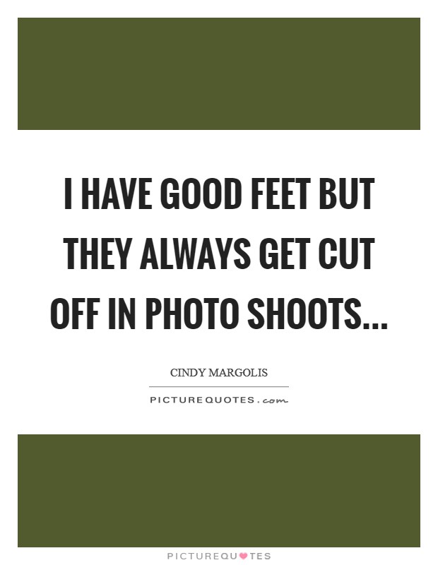 I have good feet but they always get cut off in photo shoots... Picture Quote #1