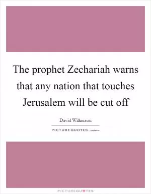The prophet Zechariah warns that any nation that touches Jerusalem will be cut off Picture Quote #1