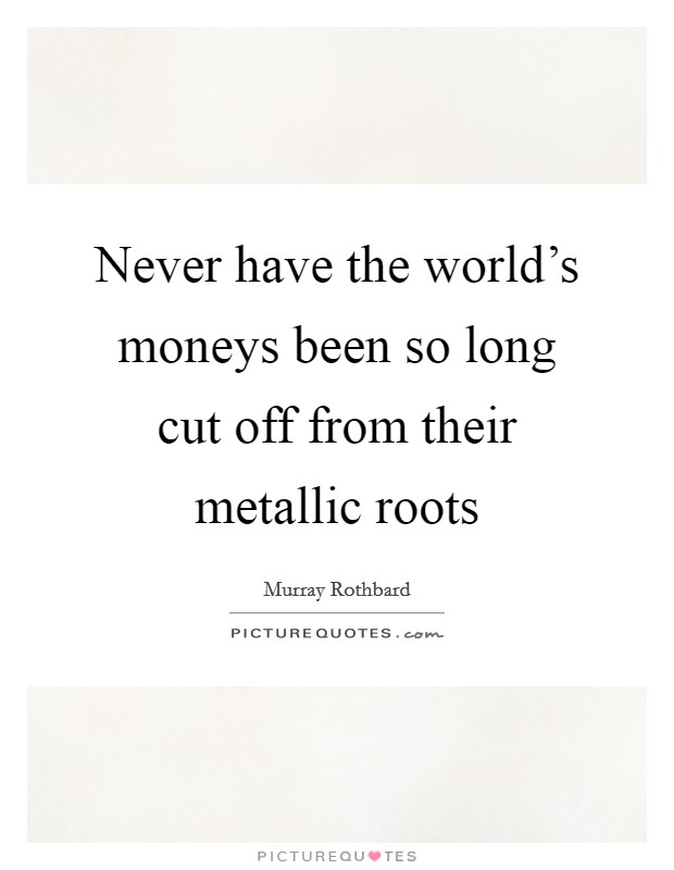 Never have the world's moneys been so long cut off from their metallic roots Picture Quote #1
