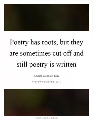 Poetry has roots, but they are sometimes cut off and still poetry is written Picture Quote #1
