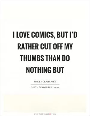 I love comics, but I’d rather cut off my thumbs than do nothing but Picture Quote #1