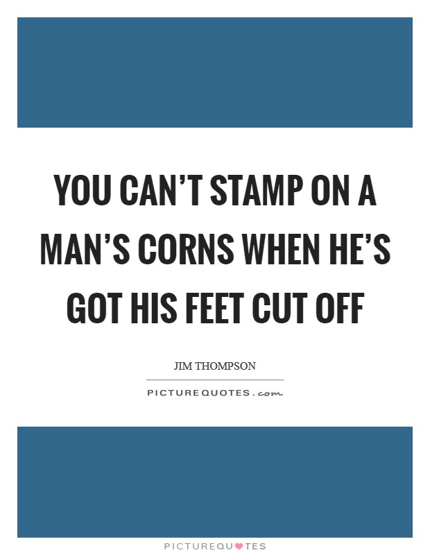 You can't stamp on a man's corns when he's got his feet cut off Picture Quote #1