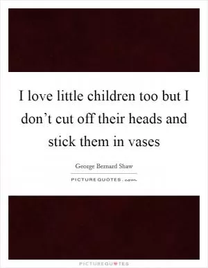 I love little children too but I don’t cut off their heads and stick them in vases Picture Quote #1