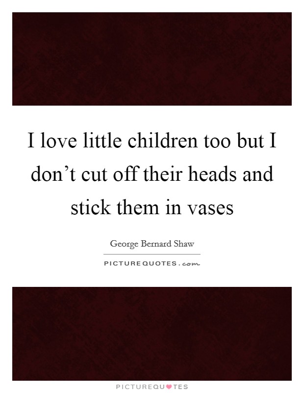 I love little children too but I don't cut off their heads and stick them in vases Picture Quote #1