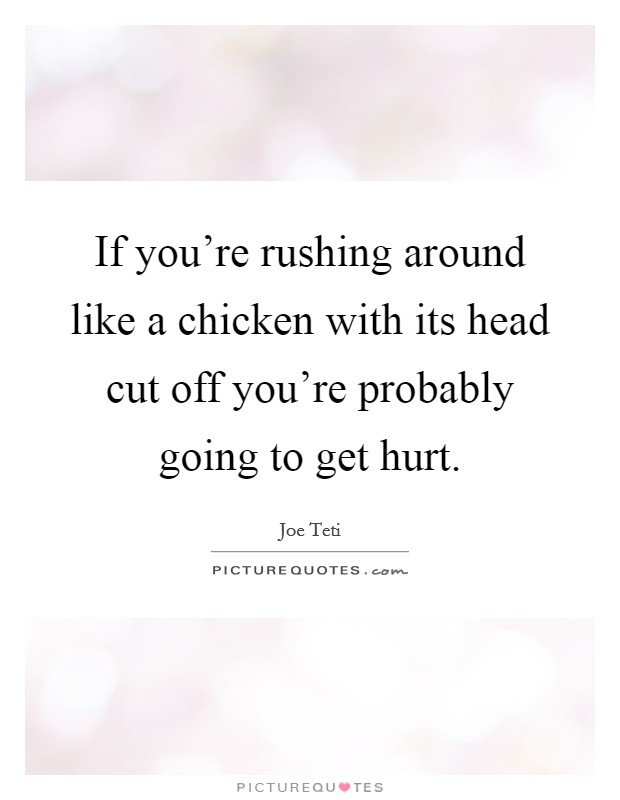 If you're rushing around like a chicken with its head cut off you're probably going to get hurt. Picture Quote #1