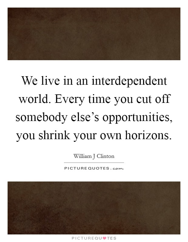 We live in an interdependent world. Every time you cut off somebody else's opportunities, you shrink your own horizons. Picture Quote #1