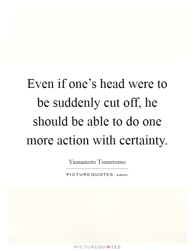 Even if one's head were to be suddenly cut off, he should be able to do one more action with certainty. Picture Quote #1