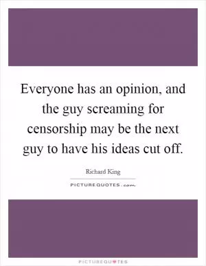 Everyone has an opinion, and the guy screaming for censorship may be the next guy to have his ideas cut off Picture Quote #1