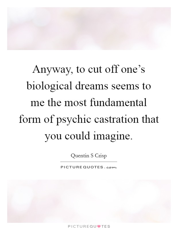 Anyway, to cut off one's biological dreams seems to me the most fundamental form of psychic castration that you could imagine. Picture Quote #1