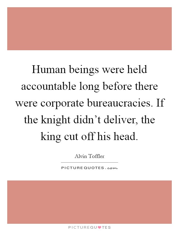 Human beings were held accountable long before there were corporate bureaucracies. If the knight didn't deliver, the king cut off his head. Picture Quote #1