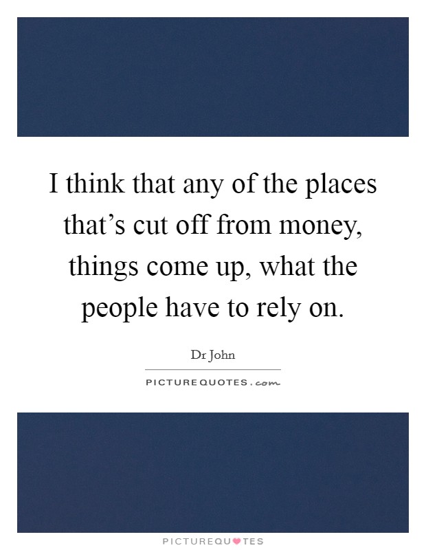 I think that any of the places that's cut off from money, things come up, what the people have to rely on. Picture Quote #1