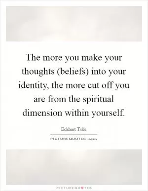 The more you make your thoughts (beliefs) into your identity, the more cut off you are from the spiritual dimension within yourself Picture Quote #1