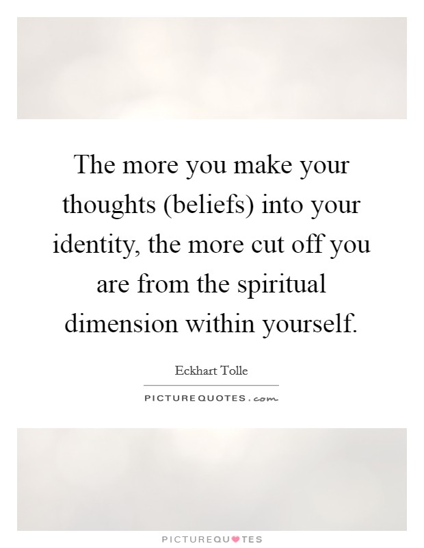 The more you make your thoughts (beliefs) into your identity, the more cut off you are from the spiritual dimension within yourself. Picture Quote #1