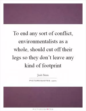 To end any sort of conflict, environmentalists as a whole, should cut off their legs so they don’t leave any kind of footprint Picture Quote #1