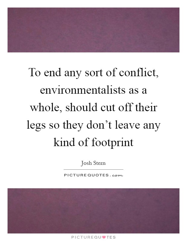 To end any sort of conflict, environmentalists as a whole, should cut off their legs so they don't leave any kind of footprint Picture Quote #1