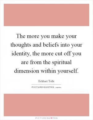 The more you make your thoughts and beliefs into your identity, the more cut off you are from the spiritual dimension within yourself Picture Quote #1