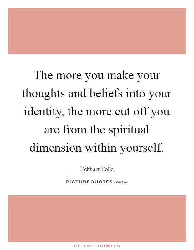The more you make your thoughts and beliefs into your identity, the more cut off you are from the spiritual dimension within yourself. Picture Quote #1
