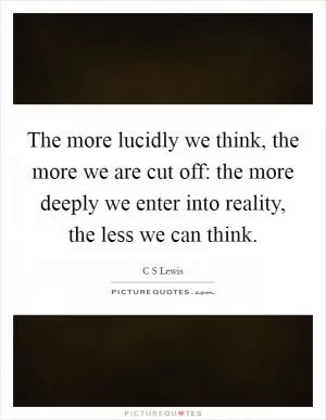 The more lucidly we think, the more we are cut off: the more deeply we enter into reality, the less we can think Picture Quote #1