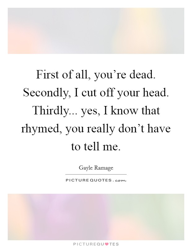 First of all, you're dead. Secondly, I cut off your head. Thirdly... yes, I know that rhymed, you really don't have to tell me. Picture Quote #1