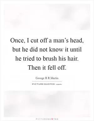 Once, I cut off a man’s head, but he did not know it until he tried to brush his hair. Then it fell off Picture Quote #1