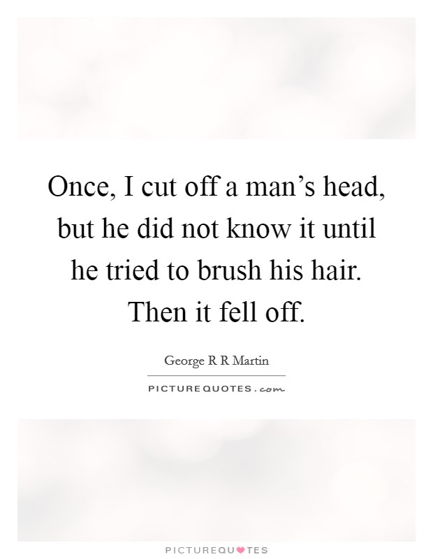 Once, I cut off a man's head, but he did not know it until he tried to brush his hair. Then it fell off. Picture Quote #1