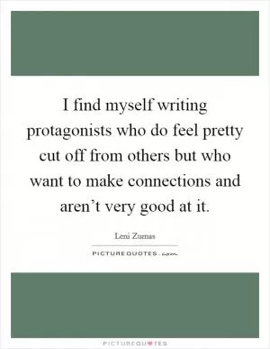I find myself writing protagonists who do feel pretty cut off from others but who want to make connections and aren’t very good at it Picture Quote #1