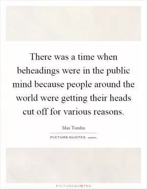 There was a time when beheadings were in the public mind because people around the world were getting their heads cut off for various reasons Picture Quote #1