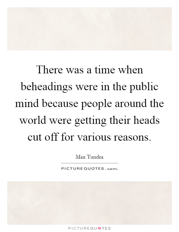 There was a time when beheadings were in the public mind because people around the world were getting their heads cut off for various reasons. Picture Quote #1