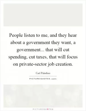 People listen to me, and they hear about a government they want, a government... that will cut spending, cut taxes, that will focus on private-sector job creation Picture Quote #1