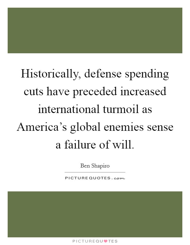 Historically, defense spending cuts have preceded increased international turmoil as America's global enemies sense a failure of will. Picture Quote #1
