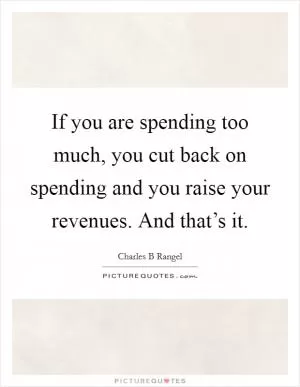 If you are spending too much, you cut back on spending and you raise your revenues. And that’s it Picture Quote #1