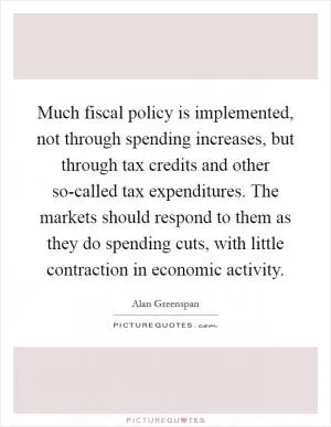 Much fiscal policy is implemented, not through spending increases, but through tax credits and other so-called tax expenditures. The markets should respond to them as they do spending cuts, with little contraction in economic activity Picture Quote #1