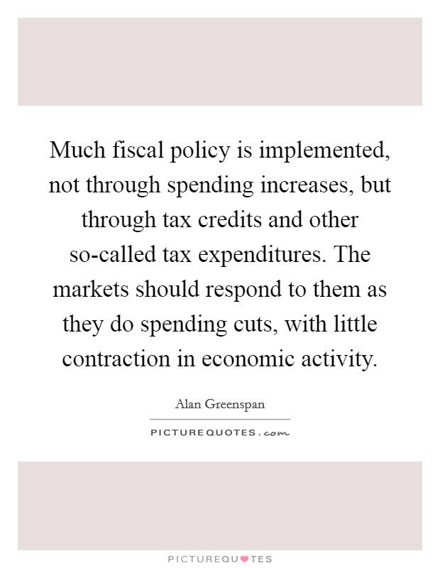 Much fiscal policy is implemented, not through spending increases, but through tax credits and other so-called tax expenditures. The markets should respond to them as they do spending cuts, with little contraction in economic activity. Picture Quote #1