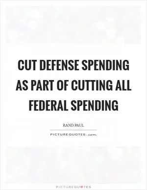 Cut defense spending as part of cutting all federal spending Picture Quote #1