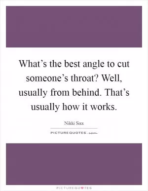 What’s the best angle to cut someone’s throat? Well, usually from behind. That’s usually how it works Picture Quote #1