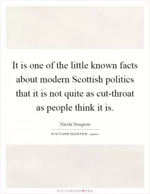 It is one of the little known facts about modern Scottish politics that it is not quite as cut-throat as people think it is Picture Quote #1