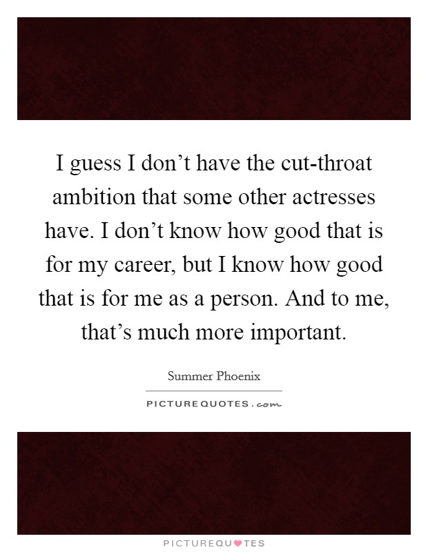 I guess I don't have the cut-throat ambition that some other actresses have. I don't know how good that is for my career, but I know how good that is for me as a person. And to me, that's much more important. Picture Quote #1