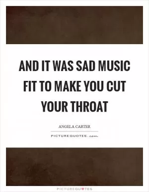 And it was sad music fit to make you cut your throat Picture Quote #1