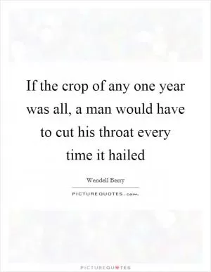 If the crop of any one year was all, a man would have to cut his throat every time it hailed Picture Quote #1