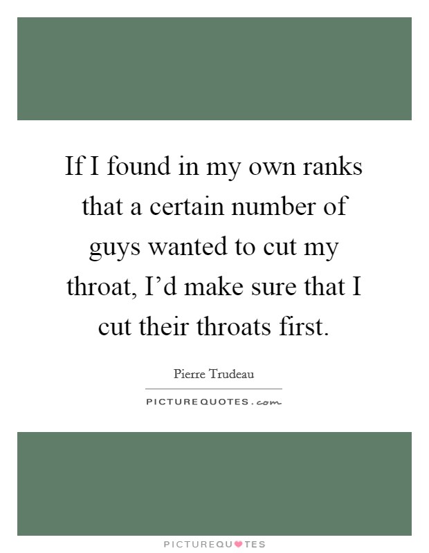 If I found in my own ranks that a certain number of guys wanted to cut my throat, I'd make sure that I cut their throats first. Picture Quote #1
