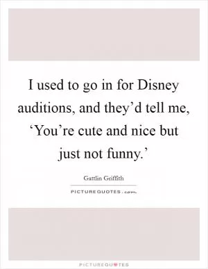 I used to go in for Disney auditions, and they’d tell me, ‘You’re cute and nice but just not funny.’ Picture Quote #1