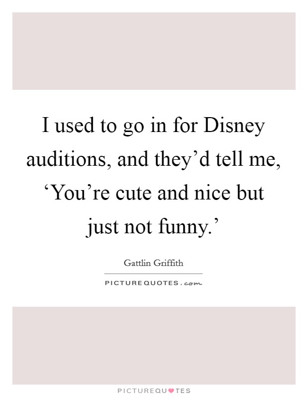 I used to go in for Disney auditions, and they'd tell me, ‘You're cute and nice but just not funny.' Picture Quote #1