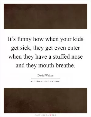 It’s funny how when your kids get sick, they get even cuter when they have a stuffed nose and they mouth breathe Picture Quote #1