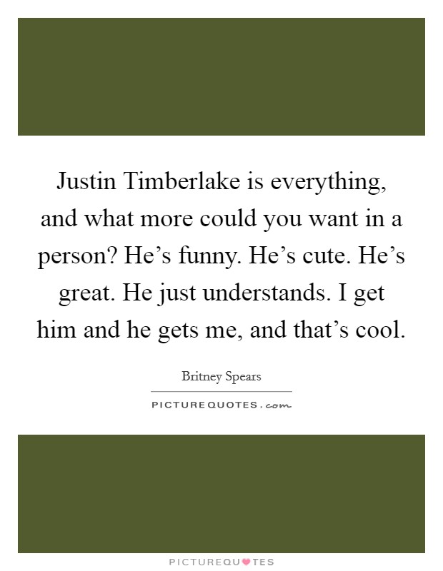 Justin Timberlake is everything, and what more could you want in a person? He's funny. He's cute. He's great. He just understands. I get him and he gets me, and that's cool. Picture Quote #1