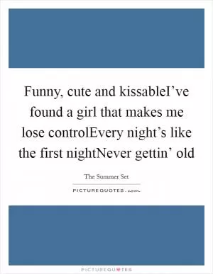 Funny, cute and kissableI’ve found a girl that makes me lose controlEvery night’s like the first nightNever gettin’ old Picture Quote #1