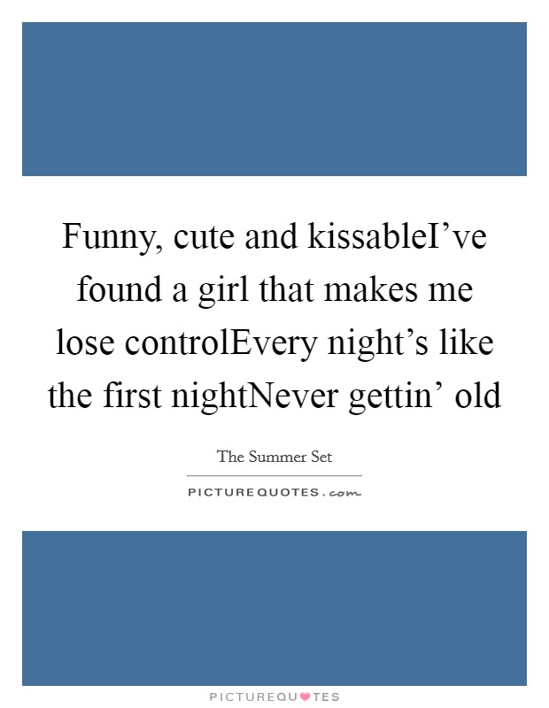 Funny, cute and kissableI've found a girl that makes me lose controlEvery night's like the first nightNever gettin' old Picture Quote #1