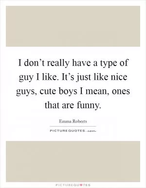 I don’t really have a type of guy I like. It’s just like nice guys, cute boys I mean, ones that are funny Picture Quote #1