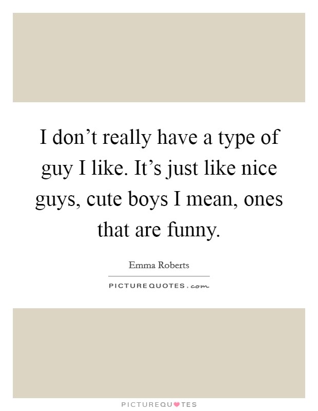 I don't really have a type of guy I like. It's just like nice guys, cute boys I mean, ones that are funny. Picture Quote #1